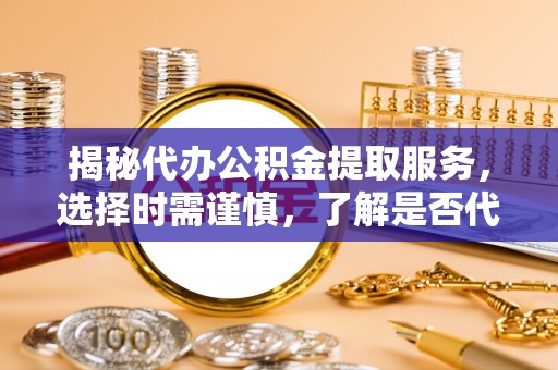 高淳揭秘代办公积金提取服务，选择时需谨慎，了解是否代办公积金提取可靠吗？