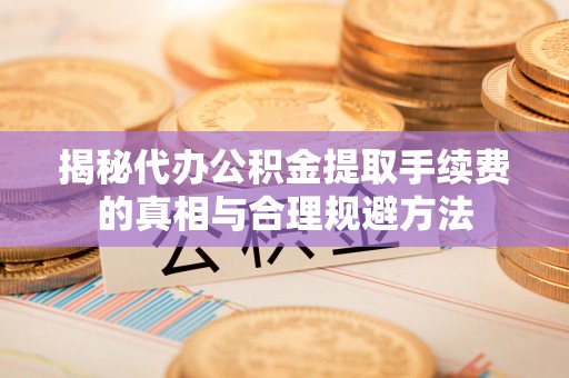 高淳揭秘代办公积金提取手续费的真相与合理规避方法