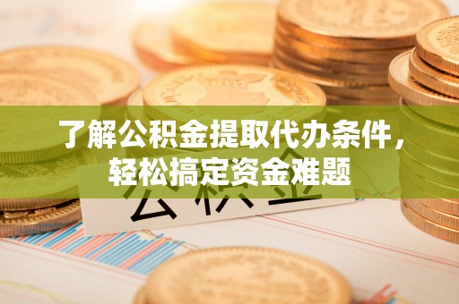 高淳了解公积金提取代办条件，轻松搞定资金难题