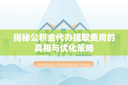 高淳揭秘公积金代办提取费用的真相与优化策略