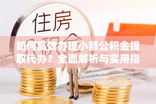 高淳如何高效办理小额公积金提取代办？全面解析与实用指南