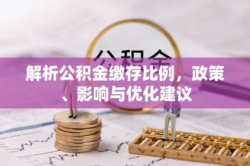 高淳解析公积金缴存比例，政策、影响与优化建议