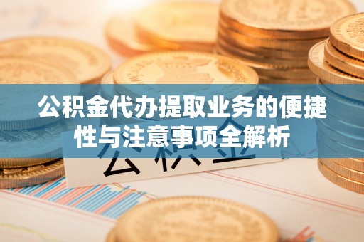 高淳公积金代办提取业务的便捷性与注意事项全解析