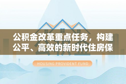 高淳公积金改革重点任务，构建公平、高效的新时代住房保障体系