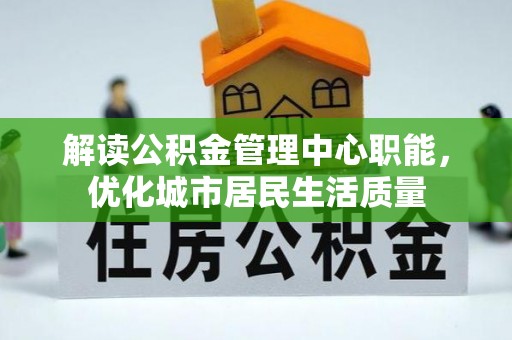 高淳解读公积金管理中心职能，优化城市居民生活质量