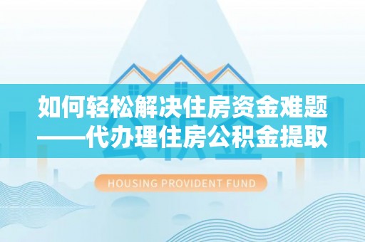 高淳如何轻松解决住房资金难题——代办理住房公积金提取服务详解