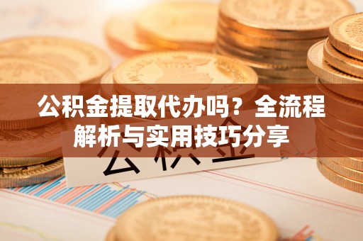 高淳公积金提取代办吗？全流程解析与实用技巧分享