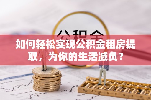 高淳如何轻松实现公积金租房提取，为你的生活减负？