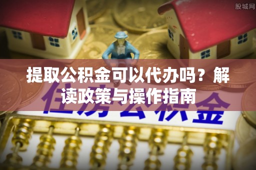 高淳提取公积金可以代办吗？解读政策与操作指南