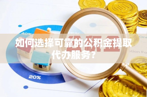 高淳如何选择可靠的公积金提取代办服务？