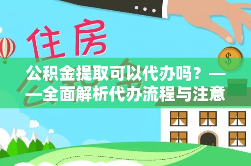 高淳公积金提取可以代办吗？——全面解析代办流程与注意事项